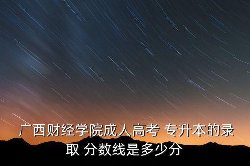  廣西財經學院成人高考 專升本的錄取 分數(shù)線是多少分