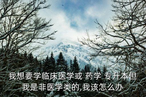 我想要學臨床醫(yī)學或 藥學 專升本但我是非醫(yī)學類的,我該怎么辦