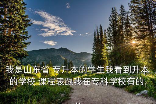 我是山東省 專升本的學(xué)生我看到升本的學(xué)校 課程表跟我在?？茖W(xué)校有的...
