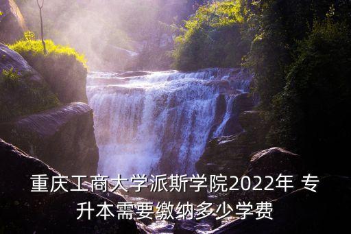 重慶工商大學(xué)派斯學(xué)院2022年 專升本需要繳納多少學(xué)費