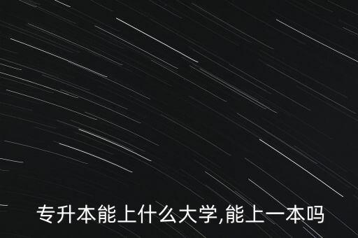  專升本能上什么大學,能上一本嗎