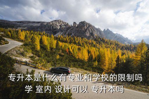  專升本是什么有專業(yè)和學校的限制嗎學 室內 設計可以 專升本嗎