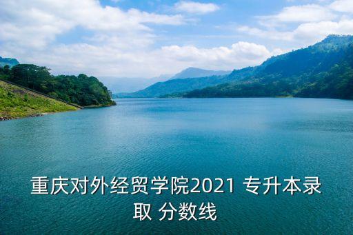 重慶對外經(jīng)貿(mào)學(xué)院2021 專升本錄取 分?jǐn)?shù)線