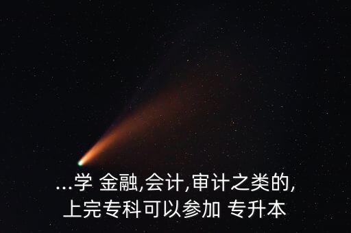 ...學(xué) 金融,會(huì)計(jì),審計(jì)之類的,上完?？瓶梢詤⒓?專升本