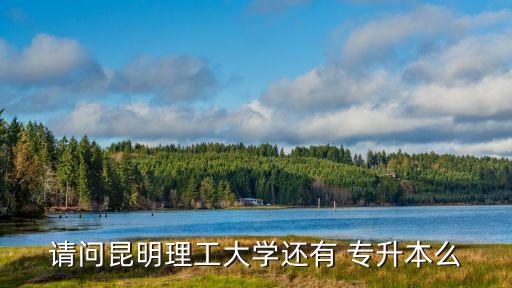 請(qǐng)問(wèn)昆明理工大學(xué)還有 專升本么
