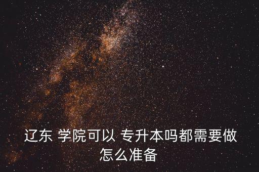  遼東 學(xué)院可以 專升本嗎都需要做怎么準備