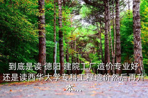 到底是讀 德陽 建院工廠造價(jià)專業(yè)好還是讀西華大學(xué)?？乒こ淘靸r(jià)然后再升本...