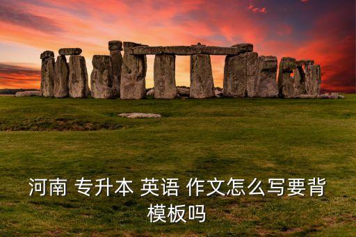 河南 專(zhuān)升本 英語(yǔ) 作文怎么寫(xiě)要背模板嗎