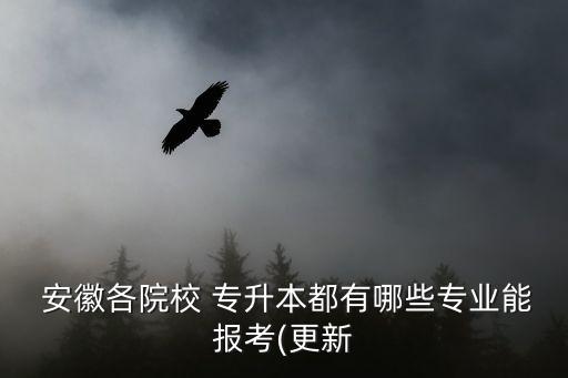  安徽各院校 專(zhuān)升本都有哪些專(zhuān)業(yè)能報(bào)考(更新