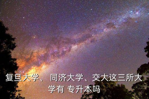 復(fù)旦大學(xué)、 同濟(jì)大學(xué)、交大這三所大學(xué)有 專(zhuān)升本嗎