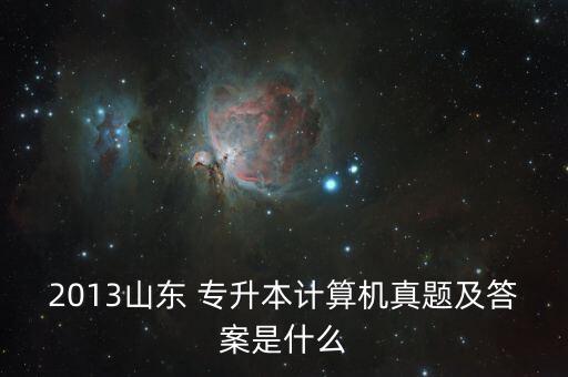 2013山東 專升本計(jì)算機(jī)真題及答案是什么