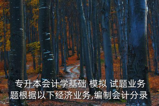  專(zhuān)升本會(huì)計(jì)學(xué)基礎(chǔ) 模擬 試題業(yè)務(wù)題根據(jù)以下經(jīng)濟(jì)業(yè)務(wù),編制會(huì)計(jì)分錄