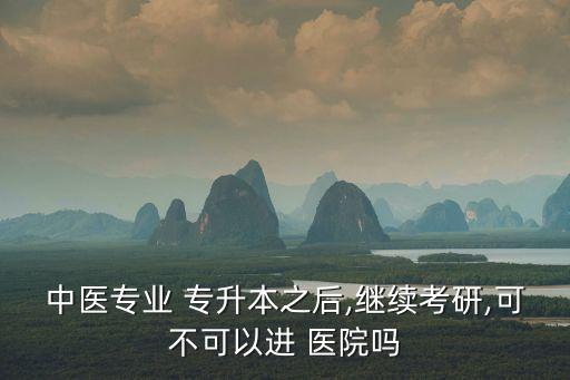 中醫(yī)專(zhuān)業(yè) 專(zhuān)升本之后,繼續(xù)考研,可不可以進(jìn) 醫(yī)院?jiǎn)? class=