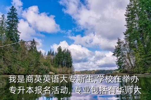 我是商英英語大專新生,學校在舉辦 專升本報名活動, 專業(yè)包括有華師大