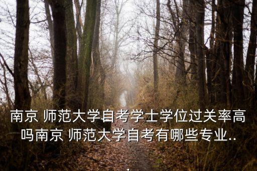 南京 師范大學(xué)自考學(xué)士學(xué)位過(guò)關(guān)率高嗎南京 師范大學(xué)自考有哪些專(zhuān)業(yè)...