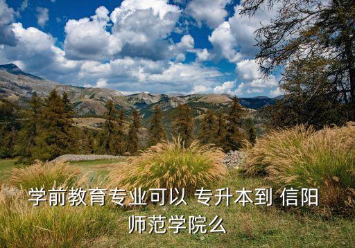 學(xué)前教育專業(yè)可以 專升本到 信陽 師范學(xué)院么