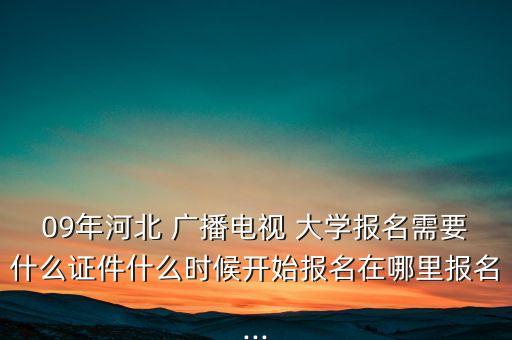 09年河北 廣播電視 大學(xué)報(bào)名需要什么證件什么時(shí)候開始報(bào)名在哪里報(bào)名...