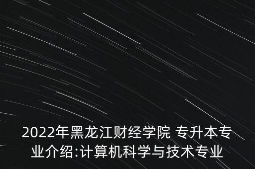 2022年黑龍江財(cái)經(jīng)學(xué)院 專升本專業(yè)介紹:計(jì)算機(jī)科學(xué)與技術(shù)專業(yè)