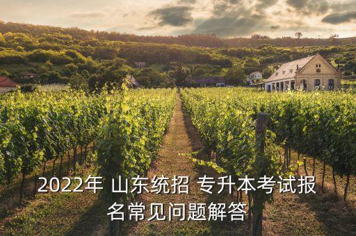 2022年 山東統(tǒng)招 專升本考試報(bào)名常見問題解答