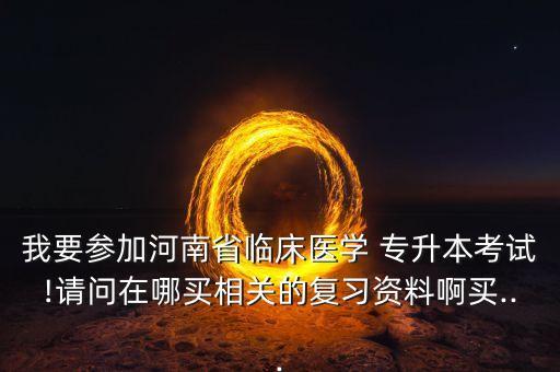 我要參加河南省臨床醫(yī)學 專升本考試!請問在哪買相關(guān)的復習資料啊買...