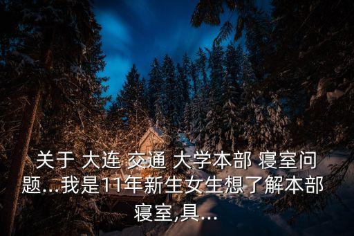 關(guān)于 大連 交通 大學(xué)本部 寢室問(wèn)題…我是11年新生女生想了解本部 寢室,具...