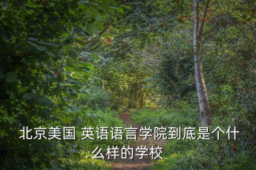  北京美國(guó) 英語(yǔ)語(yǔ)言學(xué)院到底是個(gè)什么樣的學(xué)校