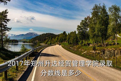 2017年鄭州升達經(jīng)貿(mào)管理學(xué)院錄取 分數(shù)線是多少