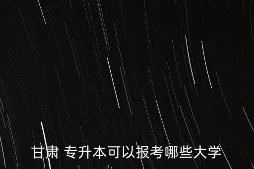 甘肅 專升本可以報考哪些大學