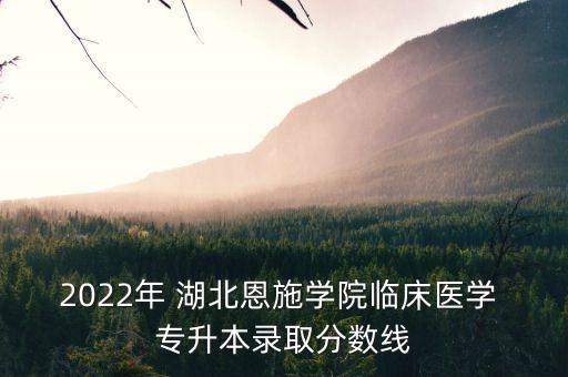 2022年 湖北恩施學院臨床醫(yī)學 專升本錄取分數(shù)線