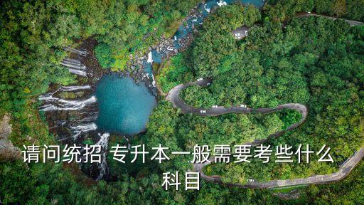 請(qǐng)問統(tǒng)招 專升本一般需要考些什么 科目