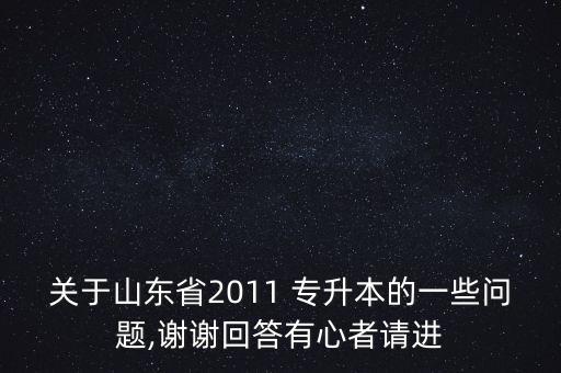關(guān)于山東省2011 專升本的一些問(wèn)題,謝謝回答有心者請(qǐng)進(jìn)
