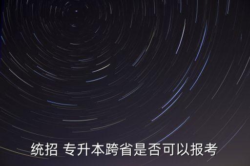 統(tǒng)招 專升本跨省是否可以報(bào)考