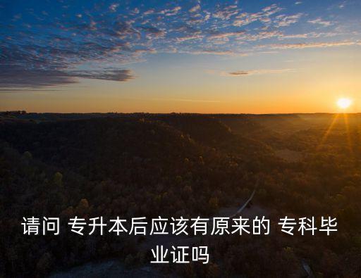 請(qǐng)問(wèn) 專升本后應(yīng)該有原來(lái)的 ?？飘厴I(yè)證嗎