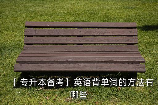 【 專升本備考】英語背單詞的方法有哪些