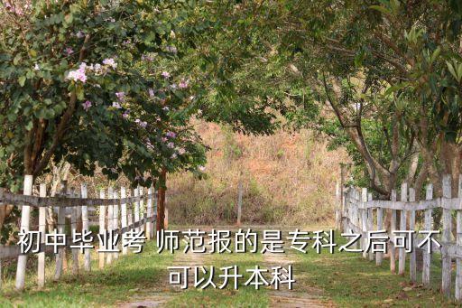 初中畢業(yè)考 師范報的是專科之后可不可以升本科