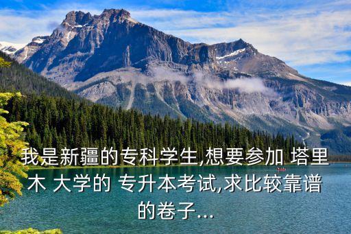 我是新疆的專(zhuān)科學(xué)生,想要參加 塔里木 大學(xué)的 專(zhuān)升本考試,求比較靠譜的卷子...