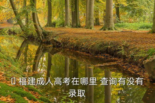? 福建成人高考在哪里 查詢有沒(méi)有錄取