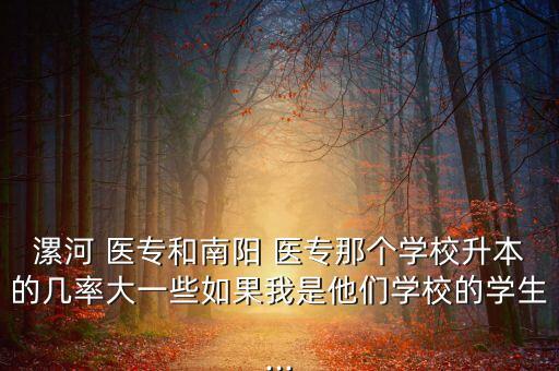漯河 醫(yī)專和南陽(yáng) 醫(yī)專那個(gè)學(xué)校升本的幾率大一些如果我是他們學(xué)校的學(xué)生...