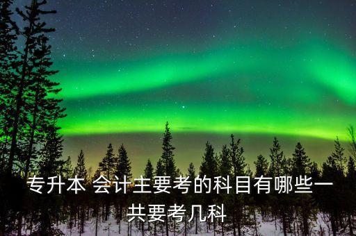  專(zhuān)升本 會(huì)計(jì)主要考的科目有哪些一共要考幾科