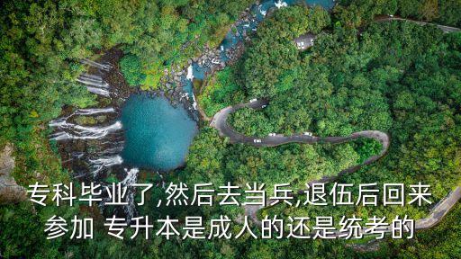 專科畢業(yè)了,然后去當兵,退伍后回來參加 專升本是成人的還是統(tǒng)考的