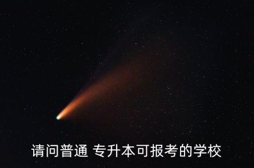 請(qǐng)問(wèn)普通 專升本可報(bào)考的學(xué)校