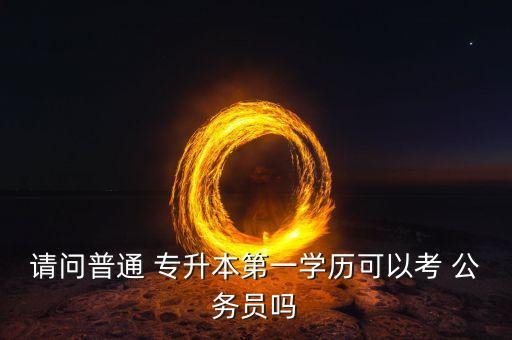 請(qǐng)問普通 專升本第一學(xué)歷可以考 公務(wù)員嗎