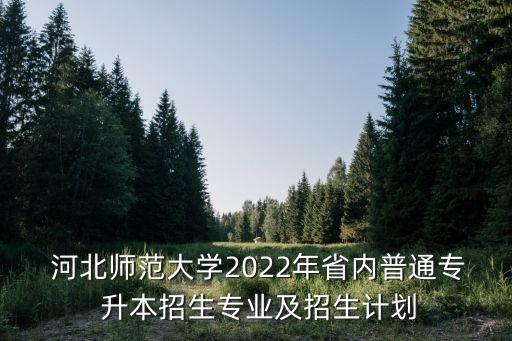  河北師范大學(xué)2022年省內(nèi)普通專 升本招生專業(yè)及招生計(jì)劃