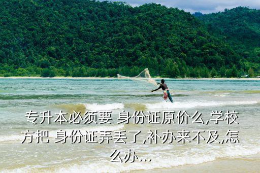 專(zhuān)升本身份證丟失,河南專(zhuān)升本報(bào)名身份證丟失怎么辦