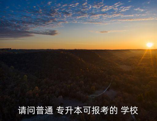 請(qǐng)問(wèn)普通 專升本可報(bào)考的 學(xué)校