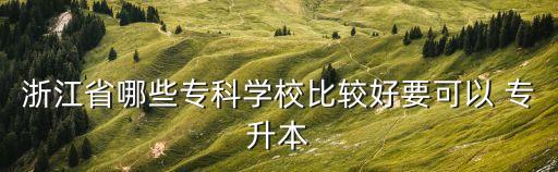浙江省哪些專科學校比較好要可以 專升本