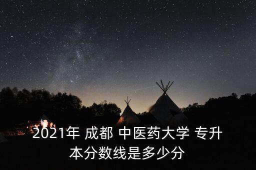 2021年 成都 中醫(yī)藥大學(xué) 專(zhuān)升本分?jǐn)?shù)線(xiàn)是多少分