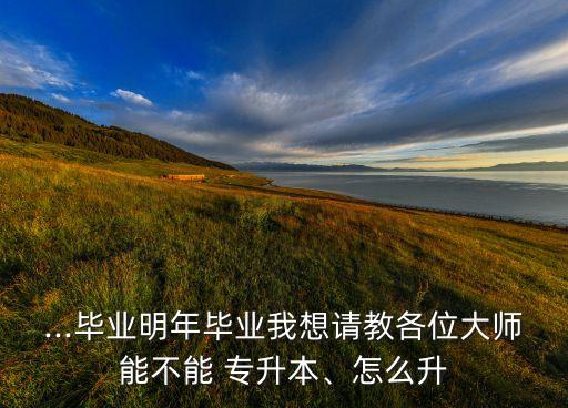 ...畢業(yè)明年畢業(yè)我想請教各位大師能不能 專升本、怎么升