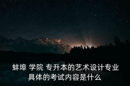  蚌埠 學院 專升本的藝術(shù)設(shè)計專業(yè)具體的考試內(nèi)容是什么