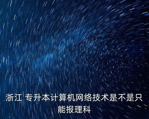 浙江 專升本計算機網(wǎng)絡(luò)技術(shù)是不是只能報理科